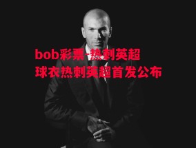 bob彩票-热刺英超球衣热刺英超首发公布