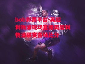 bob彩票平台-英超利物浦现场直播英超利物浦联赛各场比分