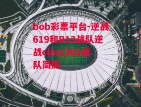 bob彩票平台-逆战619和B13战队逆战class302战队简历