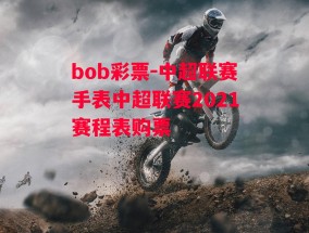 bob彩票-中超联赛手表中超联赛2021赛程表购票