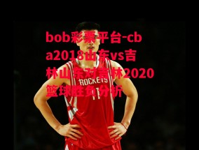 bob彩票平台-cba2018山东vs吉林山东对吉林2020篮球胜负分析