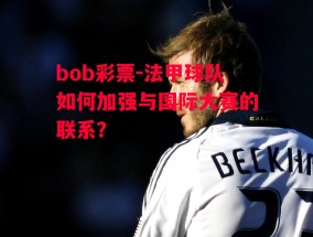 bob彩票-法甲球队如何加强与国际大赛的联系？