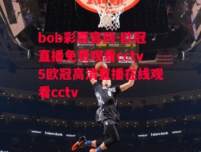 bob彩票官网-欧冠直播免费观看cctv5欧冠高清直播在线观看cctv