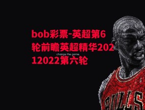 bob彩票-英超第6轮前瞻英超精华20212022第六轮